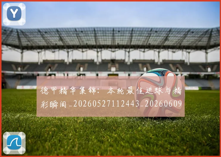 德甲精华集锦：本轮最佳进球与精彩瞬间_20260527112443_20260609191808