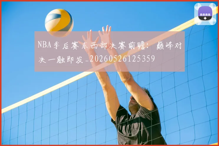 NBA季后赛东西部决赛前瞻：巅峰对决一触即发_20260526125359