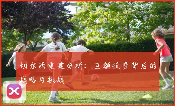 切尔西重建分析：巨额投资背后的战略与挑战
