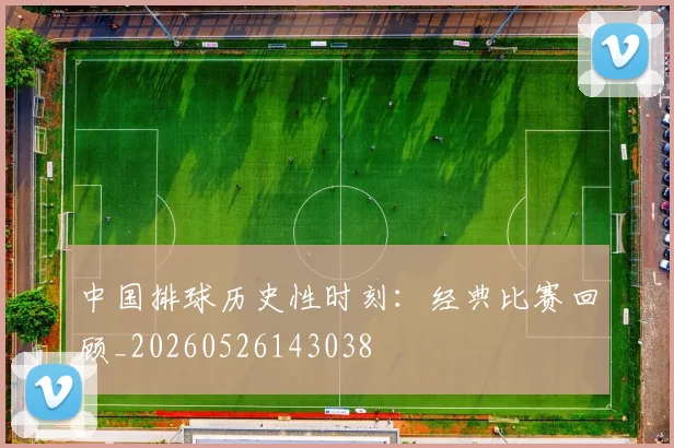 中国排球历史性时刻：经典比赛回顾_20260526143038
