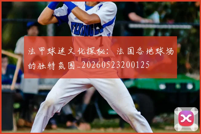 法甲球迷文化探秘：法国各地球场的独特氛围_20260523200125