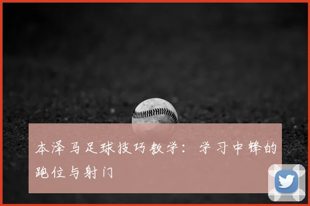 本泽马足球技巧教学：学习中锋的跑位与射门