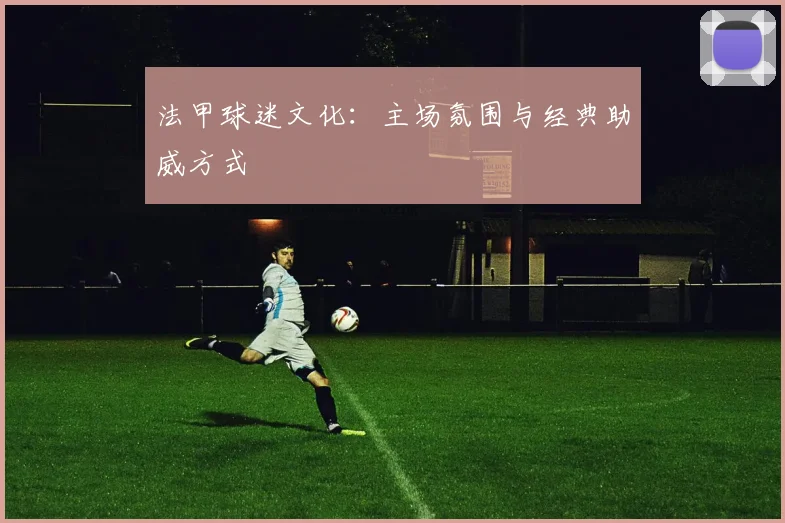 法甲球迷文化：主场氛围与经典助威方式
