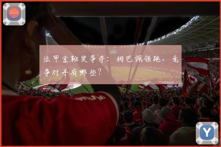 法甲金靴奖争夺：姆巴佩领跑，竞争对手有哪些？