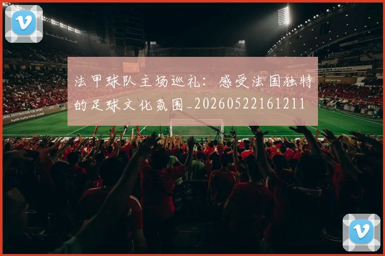 法甲球队主场巡礼：感受法国独特的足球文化氛围_20260522161211