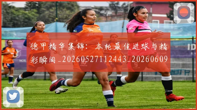 德甲精华集锦：本轮最佳进球与精彩瞬间_20260527112443_20260609191808