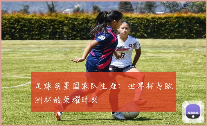 足球明星国家队生涯：世界杯与欧洲杯的荣耀时刻