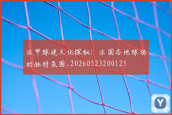 法甲球迷文化探秘：法国各地球场的独特氛围_20260523200125
