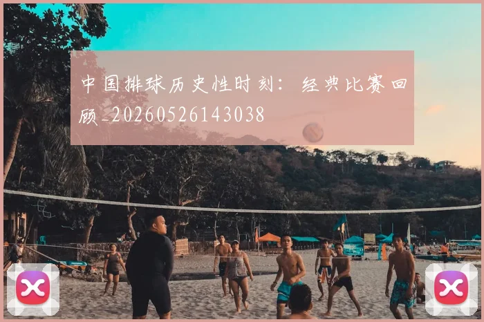 中国排球历史性时刻：经典比赛回顾_20260526143038